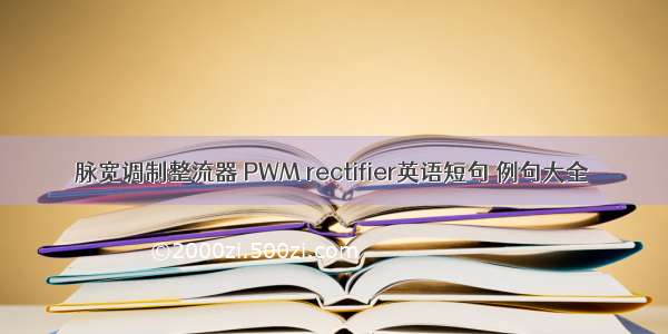 脉宽调制整流器 PWM rectifier英语短句 例句大全