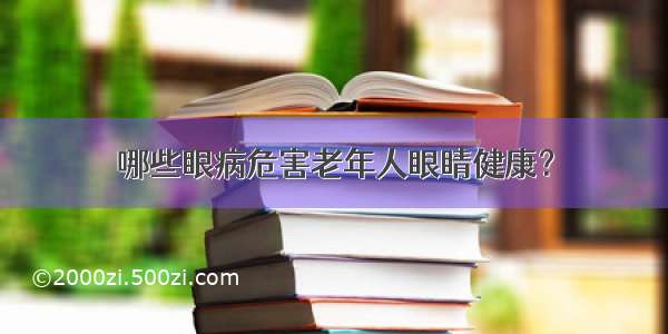 哪些眼病危害老年人眼睛健康？