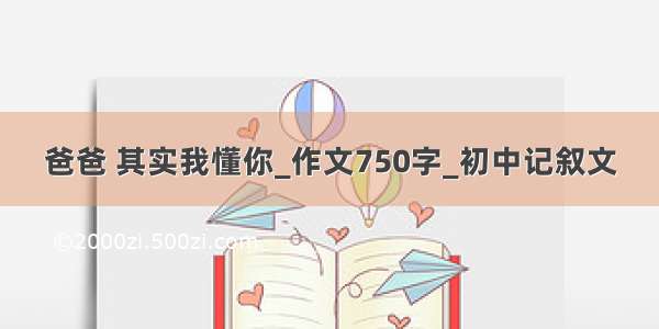 爸爸 其实我懂你_作文750字_初中记叙文