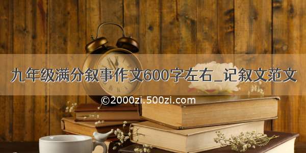 九年级满分叙事作文600字左右_记叙文范文