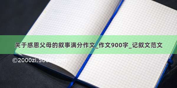 关于感恩父母的叙事满分作文_作文900字_记叙文范文