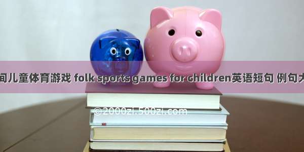 民间儿童体育游戏 folk sports games for children英语短句 例句大全