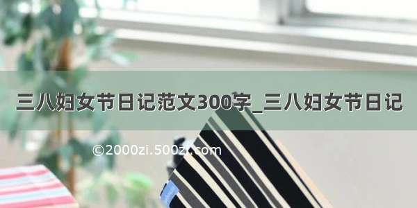 三八妇女节日记范文300字_三八妇女节日记