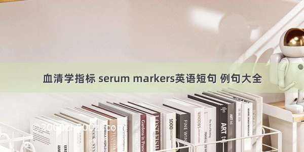 血清学指标 serum markers英语短句 例句大全