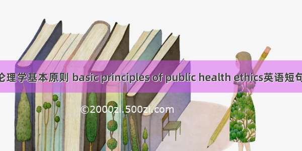 公共卫生伦理学基本原则 basic principles of public health ethics英语短句 例句大全