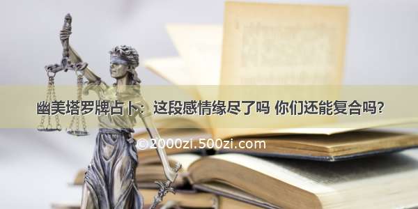 幽美塔罗牌占卜：这段感情缘尽了吗 你们还能复合吗？