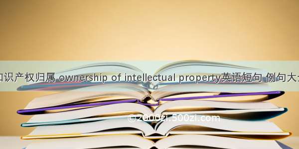 知识产权归属 ownership of intellectual property英语短句 例句大全