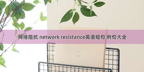 网络阻抗 network resistance英语短句 例句大全