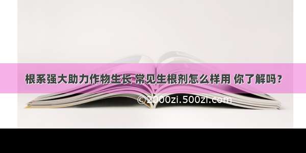 根系强大助力作物生长 常见生根剂怎么样用 你了解吗？