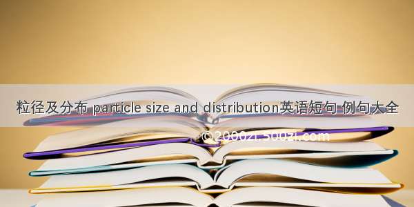 粒径及分布 particle size and distribution英语短句 例句大全