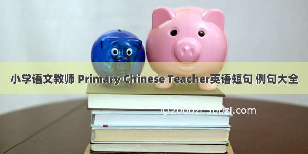 小学语文教师 Primary Chinese Teacher英语短句 例句大全