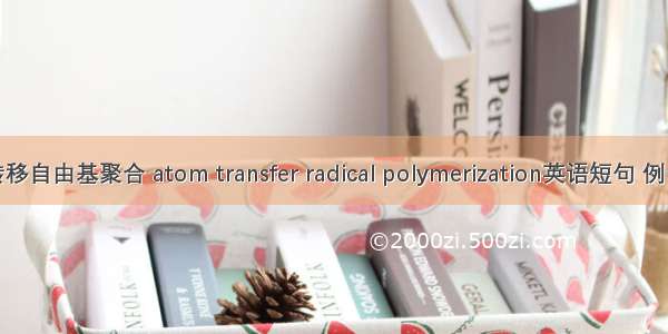 原子转移自由基聚合 atom transfer radical polymerization英语短句 例句大全