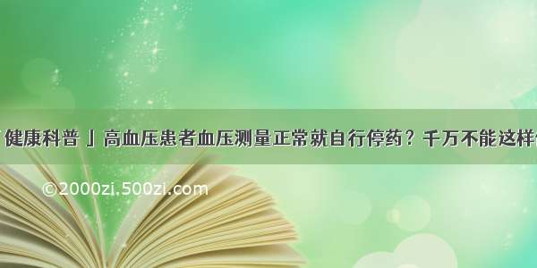 「健康科普 」高血压患者血压测量正常就自行停药？千万不能这样做！