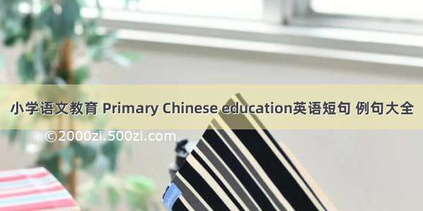 小学语文教育 Primary Chinese education英语短句 例句大全