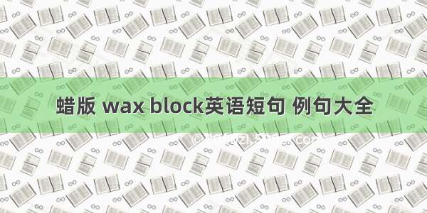 蜡版 wax block英语短句 例句大全