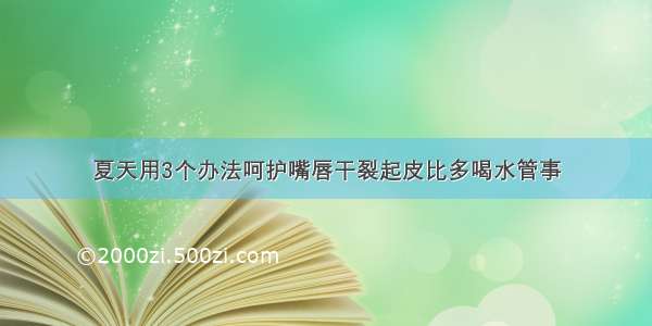 夏天用3个办法呵护嘴唇干裂起皮比多喝水管事