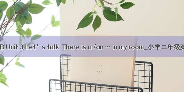 牛津英语2B Unit 3 Let’s talk  There is a /an … in my room_小学二年级英语教案