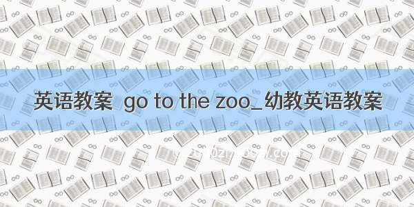 英语教案－go to the zoo_幼教英语教案