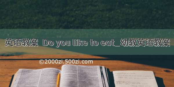英语教案－Do you like to eat_幼教英语教案