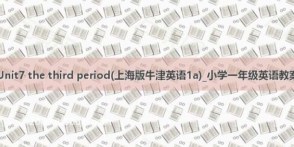 Unit7 the third period(上海版牛津英语1a)_小学一年级英语教案