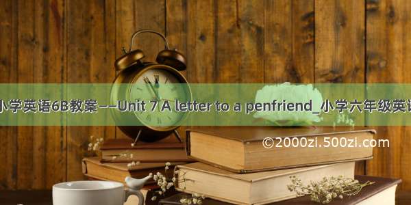 牛津小学英语6B教案——Unit 7 A letter to a penfriend_小学六年级英语教案