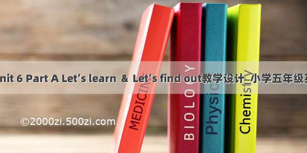 PEP5 Unit 6 Part A Let’s learn ＆ Let’s find out教学设计_小学五年级英语教案