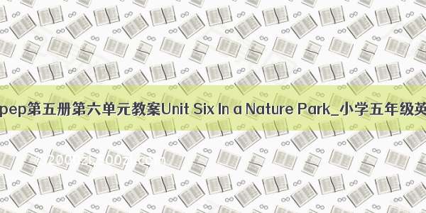 小学英语pep第五册第六单元教案Unit Six In a Nature Park_小学五年级英语教案