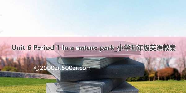 Unit 6 Period 1 In a nature park_小学五年级英语教案