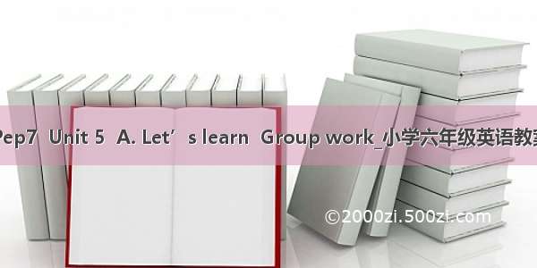 Pep7  Unit 5  A. Let’s learn  Group work_小学六年级英语教案