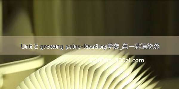 Unit 2 growing pains-Reading学案_高一英语教案