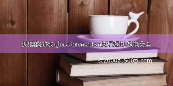 玻璃化转变 glass transition英语短句 例句大全