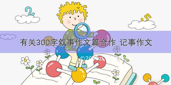 有关300字叙事作文篇合作_记事作文