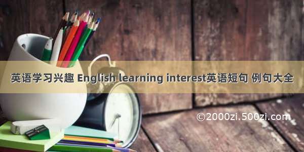 英语学习兴趣 English learning interest英语短句 例句大全