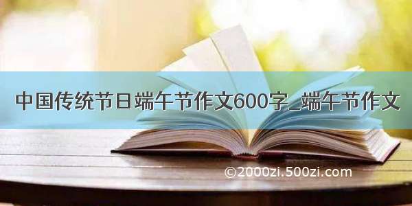 中国传统节日端午节作文600字_端午节作文