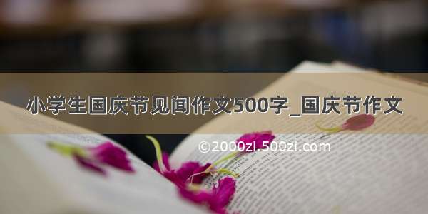 小学生国庆节见闻作文500字_国庆节作文