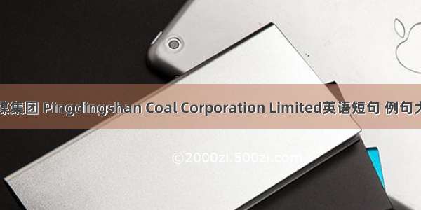 平煤集团 Pingdingshan Coal Corporation Limited英语短句 例句大全