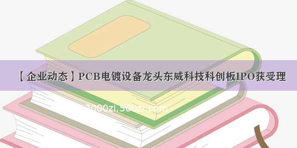 【企业动态】PCB电镀设备龙头东威科技科创板IPO获受理