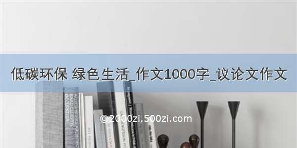 低碳环保 绿色生活_作文1000字_议论文作文