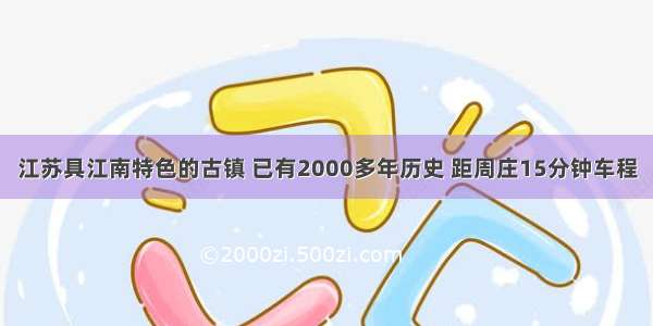 江苏具江南特色的古镇 已有2000多年历史 距周庄15分钟车程