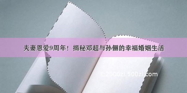 夫妻恩爱9周年！揭秘邓超与孙俪的幸福婚姻生活