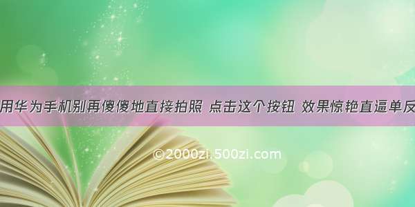 用华为手机别再傻傻地直接拍照 点击这个按钮 效果惊艳直逼单反