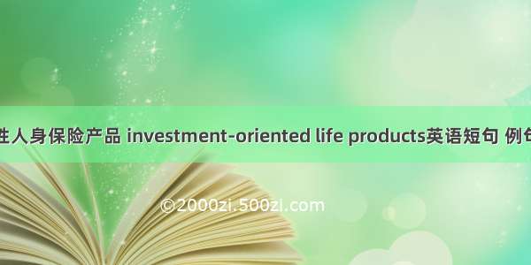 投资性人身保险产品 investment-oriented life products英语短句 例句大全