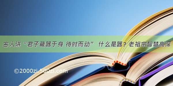 古人讲“君子藏器于身 待时而动” 什么是器？老祖宗智慧高深