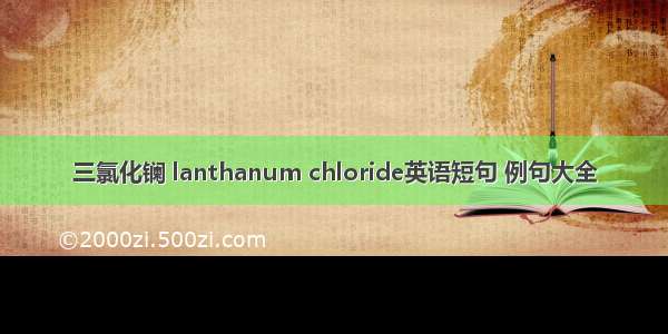 三氯化镧 lanthanum chloride英语短句 例句大全