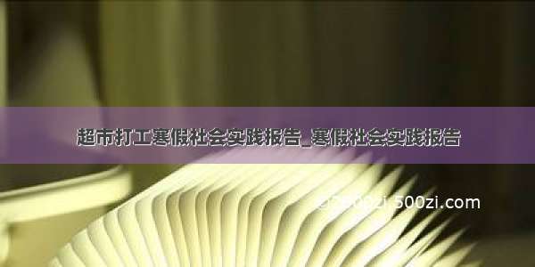 超市打工寒假社会实践报告_寒假社会实践报告