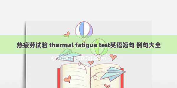 热疲劳试验 thermal fatigue test英语短句 例句大全