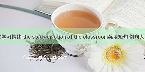 课堂学习情绪 the study emotion of the classroom英语短句 例句大全