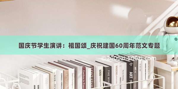 国庆节学生演讲：祖国颂_庆祝建国60周年范文专题