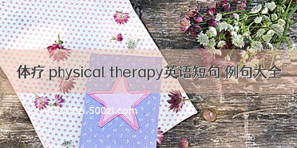 体疗 physical therapy英语短句 例句大全