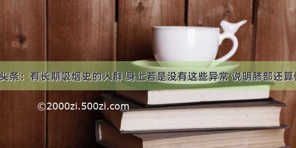 UC头条：有长期吸烟史的人群 身上若是没有这些异常 说明肺部还算健康